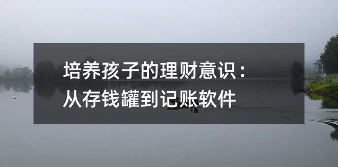 培养孩子的理财意识:从存钱罐到记账软件