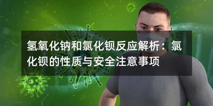 氢氧化钠和氯化钡反应解析:氯化钡的性质与安全注意事项