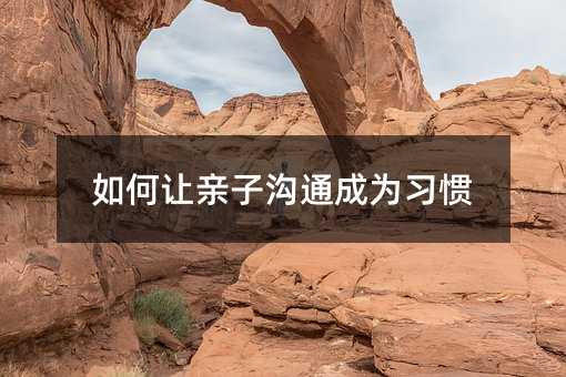 如何让亲子沟通成为习惯