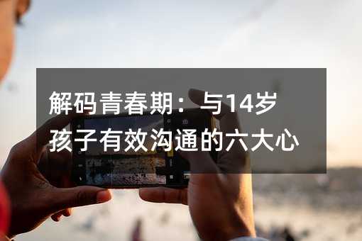 解码青春期:与14岁孩子有效沟通的六大心法