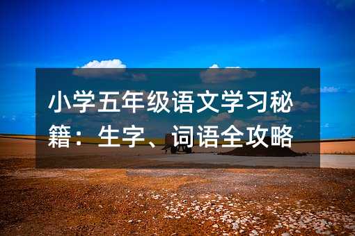 小学五年级语文学习秘籍:生字、词语全攻略