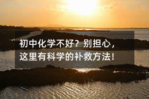 初中化学不好?别担心,这里有科学的补救方法!