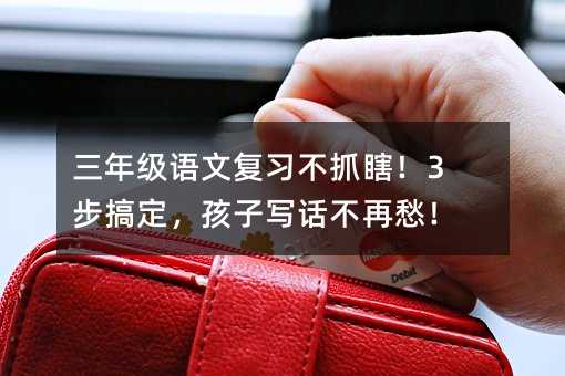 三年级语文复习不抓瞎!3步搞定,孩子写话不再愁!