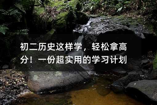 初二历史这样学,轻松拿高分!一份超实用的学习计划