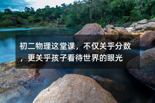 初二物理这堂课,不仅关乎分数,更关乎孩子看待世界的眼光