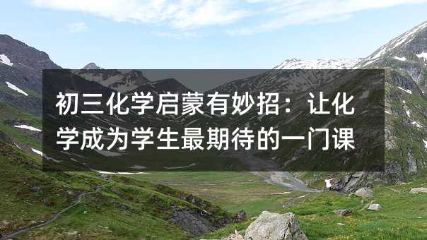 初三化学启蒙有妙招:让化学成为学生最期待的一门课