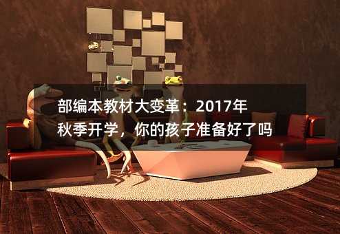 部编本教材大变革:2017年秋季开学,你的孩子准备好了吗?