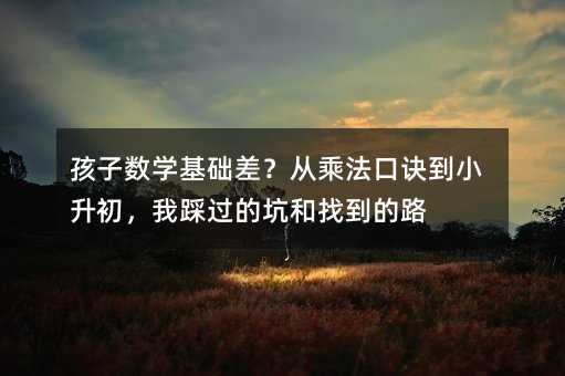 孩子数学基础差?从乘法口诀到小升初,我踩过的坑和找到的路